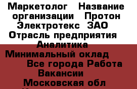 Маркетолог › Название организации ­ Протон-Электротекс, ЗАО › Отрасль предприятия ­ Аналитика › Минимальный оклад ­ 18 000 - Все города Работа » Вакансии   . Московская обл.,Красноармейск г.